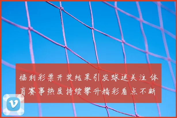 福利彩票开奖结果引发球迷关注 体育赛事热度持续攀升精彩看点不断