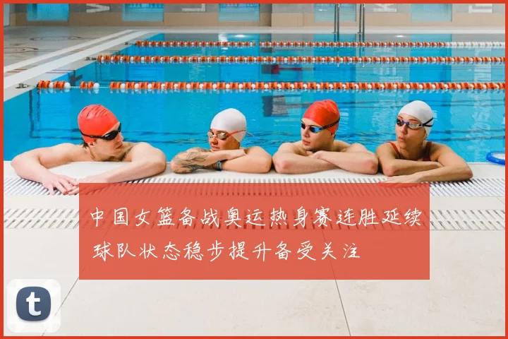 中国女篮备战奥运热身赛连胜延续 球队状态稳步提升备受关注