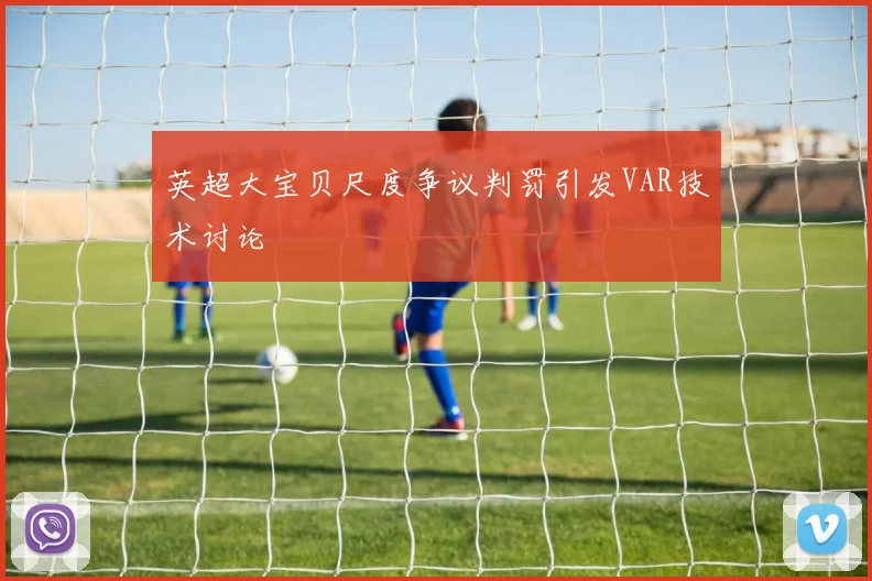 英超大宝贝尺度争议判罚引发VAR技术讨论