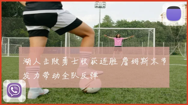 湖人击败勇士收获连胜 詹姆斯末节发力带动全队反弹