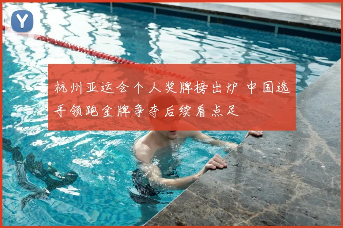 杭州亚运会个人奖牌榜出炉 中国选手领跑金牌争夺后续看点足
