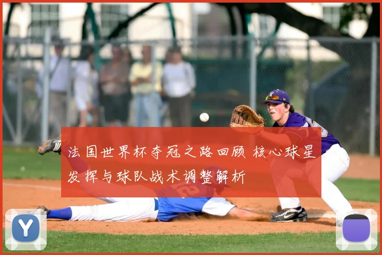 法国世界杯夺冠之路回顾 核心球星发挥与球队战术调整解析