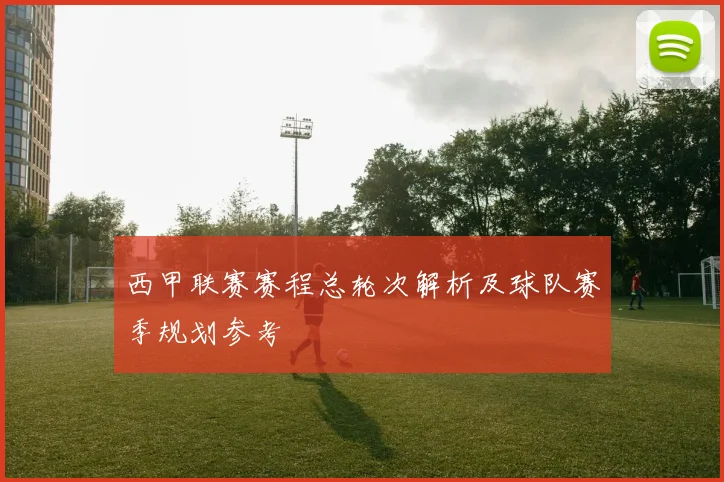 西甲联赛赛程总轮次解析及球队赛季规划参考