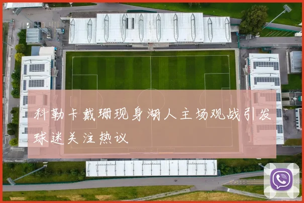 科勒卡戴珊现身湖人主场观战引发球迷关注热议