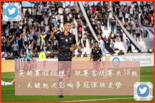 英超赛程梳理:联赛常规赛共38轮,关键轮次影响争冠保级走势