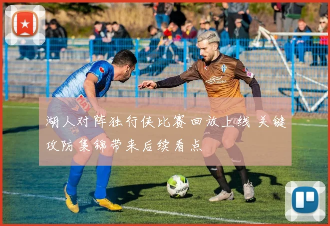 湖人对阵独行侠比赛回放上线 关键攻防集锦带来后续看点