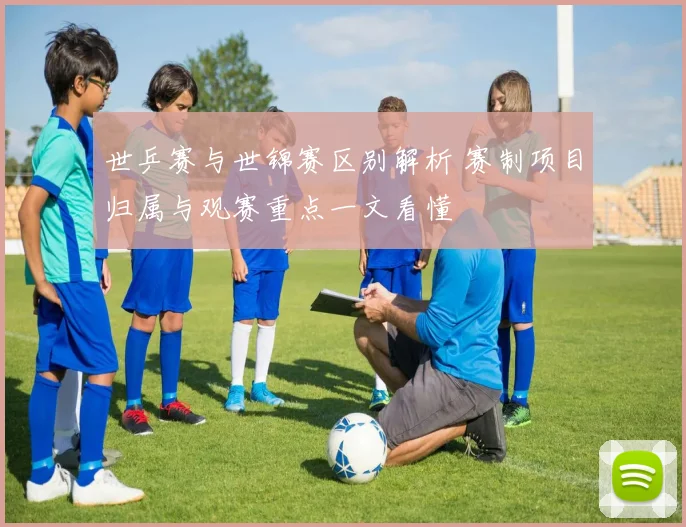 世乒赛与世锦赛区别解析 赛制项目归属与观赛重点一文看懂