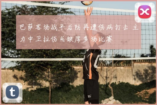 巴萨客场战平后防再遭伤病打击 主力中卫拉伤或缺席多场比赛