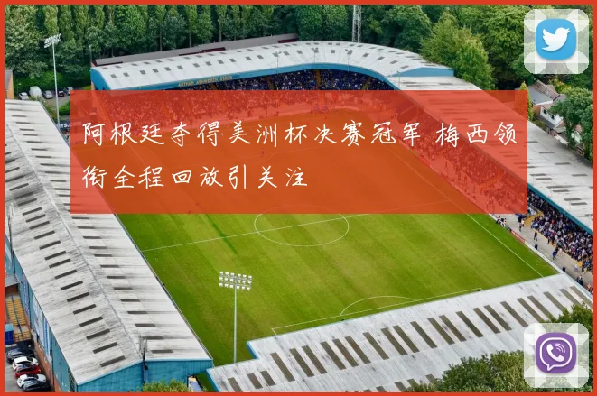 阿根廷夺得美洲杯决赛冠军 梅西领衔全程回放引关注